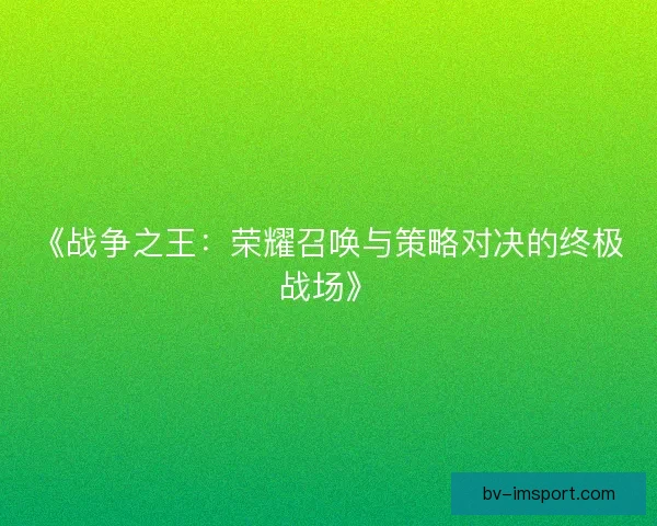 《战争之王：荣耀召唤与策略对决的终极战场》