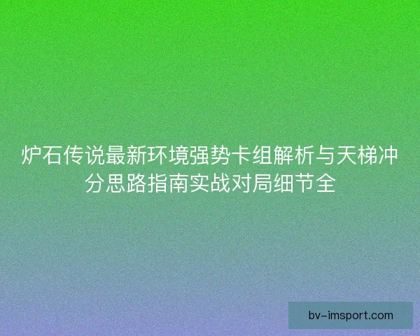 炉石传说最新环境强势卡组解析与天梯冲分思路指南实战对局细节全