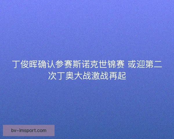 丁俊晖确认参赛斯诺克世锦赛 或迎第二次丁奥大战激战再起