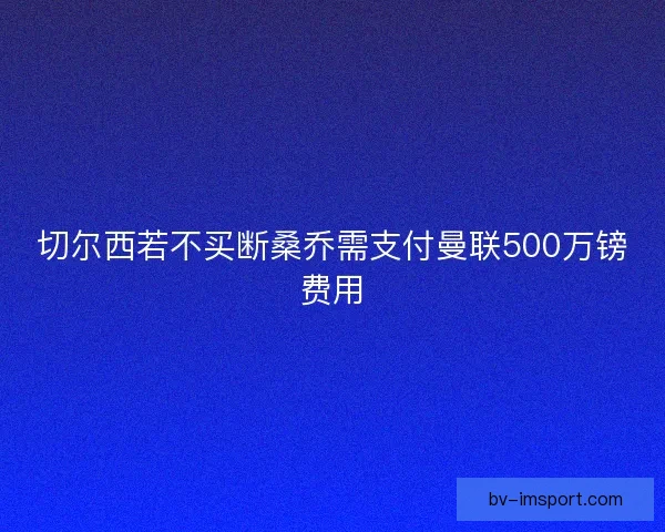 切尔西若不买断桑乔需支付曼联500万镑费用