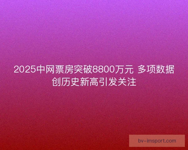 2025中网票房突破8800万元 多项数据创历史新高引发关注